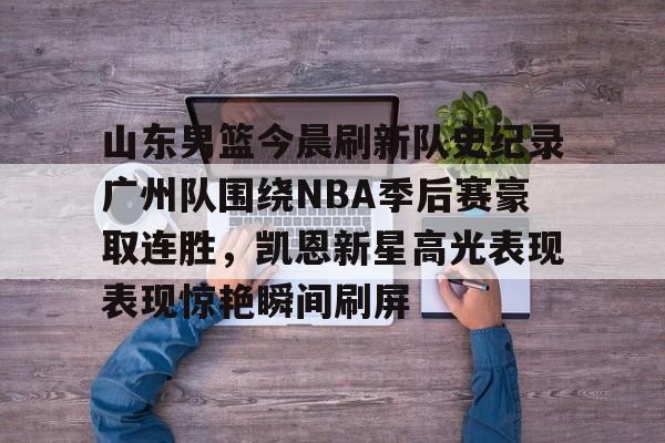 开云体育入口-包含山东男篮今晨刷新队史纪录广州队围绕NBA季后赛豪取连胜，凯恩新星高光表现表现惊艳瞬间刷屏的词条
