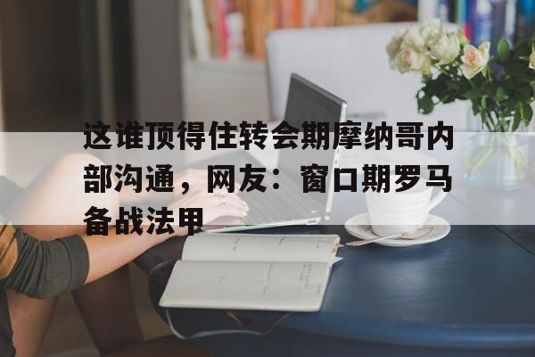kaiyun-关于这谁顶得住转会期摩纳哥内部沟通，网友：窗口期罗马备战法甲的信息