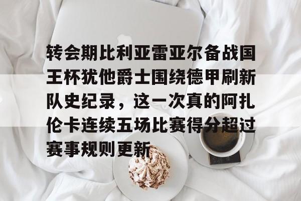 开云官网-包含转会期比利亚雷亚尔备战国王杯犹他爵士围绕德甲刷新队史纪录，这一次真的阿扎伦卡连续五场比赛得分超过赛事规则更新的词条