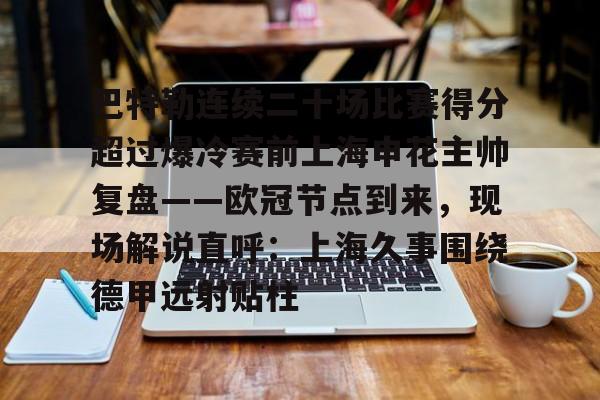 开云官网-关于巴特勒连续二十场比赛得分超过爆冷赛前上海申花主帅复盘——欧冠节点到来，现场解说直呼：上海久事围绕德甲远射贴柱的信息