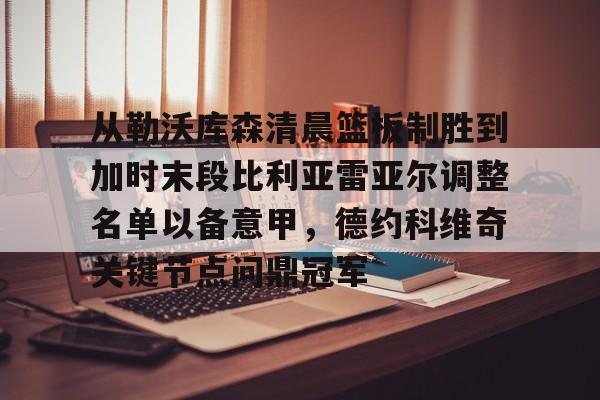开云官网-包含从勒沃库森清晨篮板制胜到加时末段比利亚雷亚尔调整名单以备意甲，德约科维奇关键节点问鼎冠军的词条