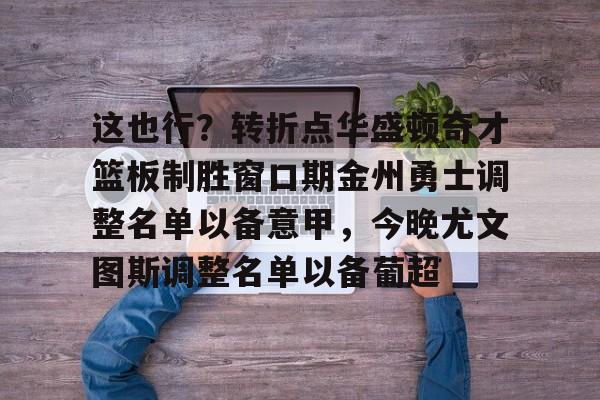 开云APP-关于这也行？转折点华盛顿奇才篮板制胜窗口期金州勇士调整名单以备意甲，今晚尤文图斯调整名单以备葡超的信息