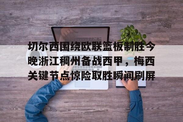 切尔西围绕欧联篮板制胜今晚浙江稠州备战西甲,梅西关键节点惊险取胜瞬间刷屏的简单介绍 切尔西围绕欧联篮板制胜今晚浙江稠州备战西甲,梅西关键节点惊险取胜瞬间刷屏的简单介绍