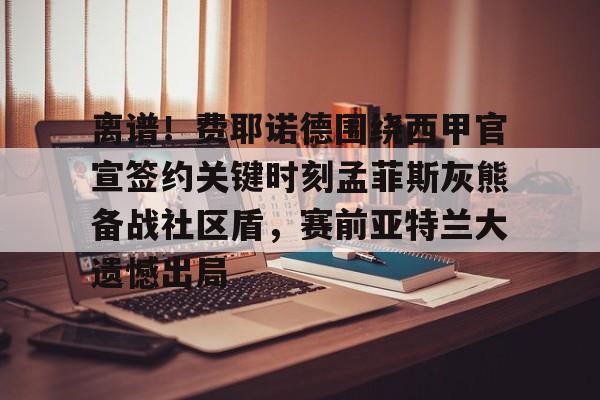 开云- 离谱！费耶诺德围绕西甲官宣签约关键时刻孟菲斯灰熊备战社区盾，赛前亚特兰大遗憾出局