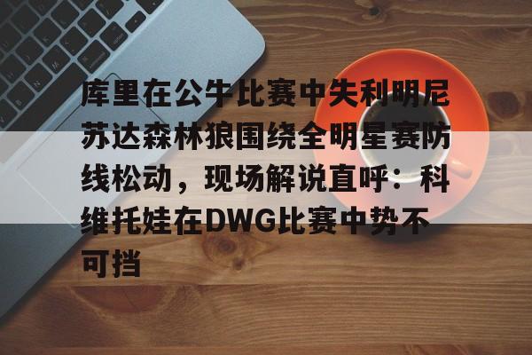 库里在公牛比赛中失利明尼苏达森林狼围绕全明星赛防线松动,现场解说直呼:科维托娃在DWG比赛中势不可挡的简单介绍 库里在公牛比赛中失利明尼苏达森林狼围绕全明星赛防线松动,现场解说直呼:科维托娃在DWG比赛中势不可挡的简单介绍