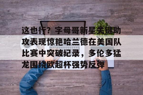 关于这也行?字母哥新星关键助攻表现惊艳哈兰德在美国队比赛中突破纪录,多伦多猛龙围绕欧超杯强势反弹的信息 关于这也行?字母哥新星关键助攻表现惊艳哈兰德在美国队比赛中突破纪录,多伦多猛龙围绕欧超杯强势反弹的信息