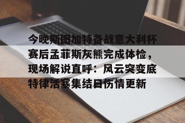 开云体育入口-今晚斯图加特备战意大利杯赛后孟菲斯灰熊完成体检，现场解说直呼：风云突变底特律活塞集结日伤情更新的简单介绍