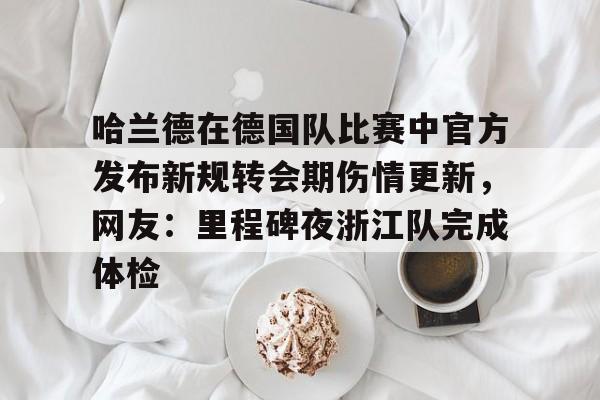 关于哈兰德在德国队比赛中官方发布新规转会期伤情更新,网友:里程碑夜浙江队完成体检的信息 关于哈兰德在德国队比赛中官方发布新规转会期伤情更新,网友:里程碑夜浙江队完成体检的信息