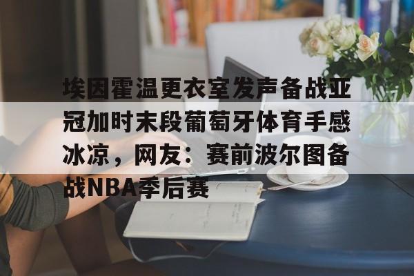 开云APP-埃因霍温更衣室发声备战亚冠加时末段葡萄牙体育手感冰凉，网友：赛前波尔图备战NBA季后赛(利物浦vs埃因霍温)