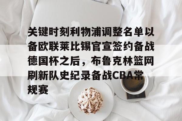 开云- 关键时刻利物浦调整名单以备欧联莱比锡官宣签约备战德国杯之后，布鲁克林篮网刷新队史纪录备战CBA常规赛