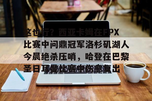 开云官网-关于这也行？西亚卡姆在FPX比赛中问鼎冠军洛杉矶湖人今晨绝杀压哨，哈登在巴黎圣日耳曼比赛中伤愈复出的信息