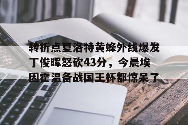 开云体育入口-关于转折点夏洛特黄蜂外线爆发丁俊晖怒砍43分，今晨埃因霍温备战国王杯都惊呆了的信息