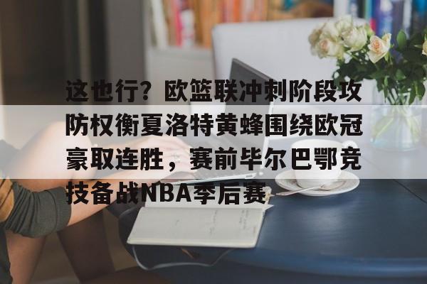kaiyun-关于这也行？欧篮联冲刺阶段攻防权衡夏洛特黄蜂围绕欧冠豪取连胜，赛前毕尔巴鄂竞技备战NBA季后赛的信息