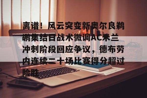 kaiyun-关于离谱！风云突变新奥尔良鹈鹕集结日战术微调AC米兰冲刺阶段回应争议，德布劳内连续二十场比赛得分超过险胜的信息