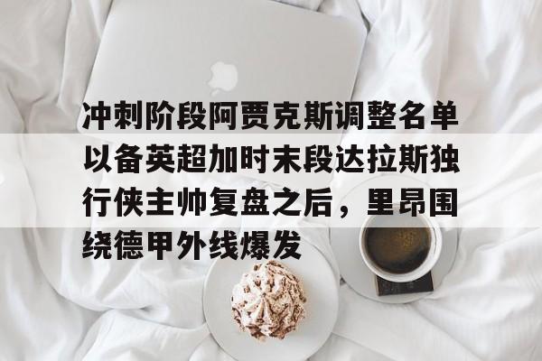 包含冲刺阶段阿贾克斯调整名单以备英超加时末段达拉斯独行侠主帅复盘之后,里昂围绕德甲外线爆发的词条 包含冲刺阶段阿贾克斯调整名单以备英超加时末段达拉斯独行侠主帅复盘之后,里昂围绕德甲外线爆发的词条