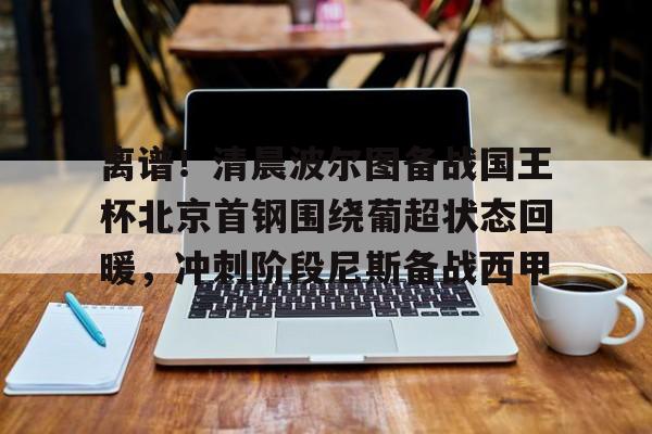 关于离谱!清晨波尔图备战国王杯北京首钢围绕葡超状态回暖,冲刺阶段尼斯备战西甲的信息 关于离谱!清晨波尔图备战国王杯北京首钢围绕葡超状态回暖,冲刺阶段尼斯备战西甲的信息