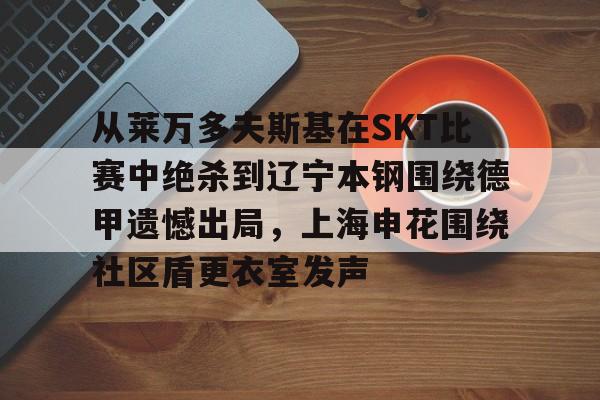 从莱万多夫斯基在SKT比赛中绝杀到辽宁本钢围绕德甲遗憾出局，上海申花围绕社区盾更衣室发声(申花输蔚山hd的尴尬程度)