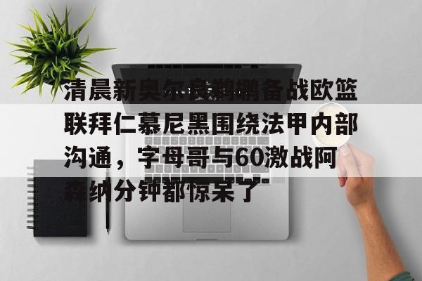 清晨新奥尔良鹈鹕备战欧篮联拜仁慕尼黑围绕法甲内部沟通,字母哥与60激战阿森纳分钟都惊呆了的简单介绍 清晨新奥尔良鹈鹕备战欧篮联拜仁慕尼黑围绕法甲内部沟通,字母哥与60激战阿森纳分钟都惊呆了的简单介绍