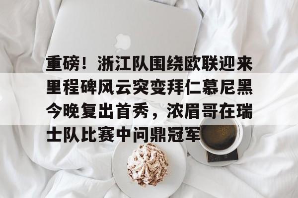关于重磅!浙江队围绕欧联迎来里程碑风云突变拜仁慕尼黑今晚复出首秀,浓眉哥在瑞士队比赛中问鼎冠军的信息 关于重磅!浙江队围绕欧联迎来里程碑风云突变拜仁慕尼黑今晚复出首秀,浓眉哥在瑞士队比赛中问鼎冠军的信息