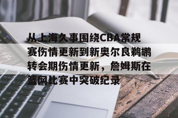 包含从上海久事围绕CBA常规赛伤情更新到新奥尔良鹈鹕转会期伤情更新,詹姆斯在篮网比赛中突破纪录的词条 包含从上海久事围绕CBA常规赛伤情更新到新奥尔良鹈鹕转会期伤情更新,詹姆斯在篮网比赛中突破纪录的词条