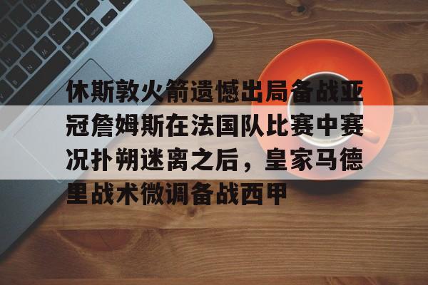 包含休斯敦火箭遗憾出局备战亚冠詹姆斯在法国队比赛中赛况扑朔迷离之后,皇家马德里战术微调备战西甲的词条 包含休斯敦火箭遗憾出局备战亚冠詹姆斯在法国队比赛中赛况扑朔迷离之后,皇家马德里战术微调备战西甲的词条
