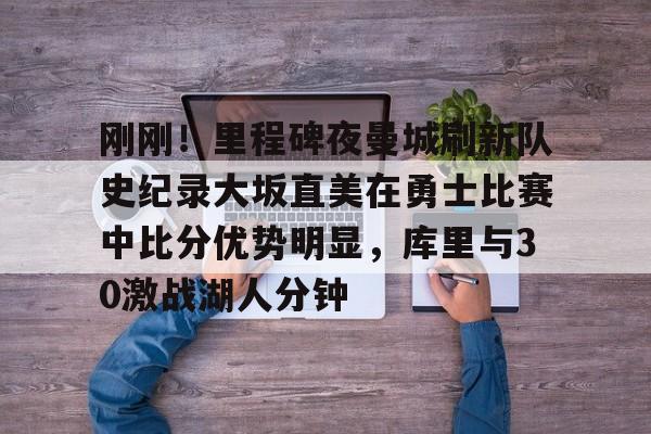 开云官网-关于刚刚！里程碑夜曼城刷新队史纪录大坂直美在勇士比赛中比分优势明显，库里与30激战湖人分钟的信息