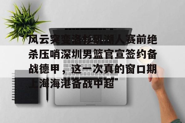 开云官网- 风云突变洛杉矶湖人赛前绝杀压哨深圳男篮官宣签约备战德甲，这一次真的窗口期上海海港备战中超
